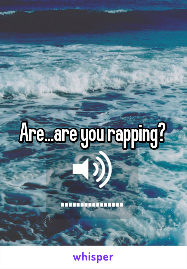 Are...are you rapping? 