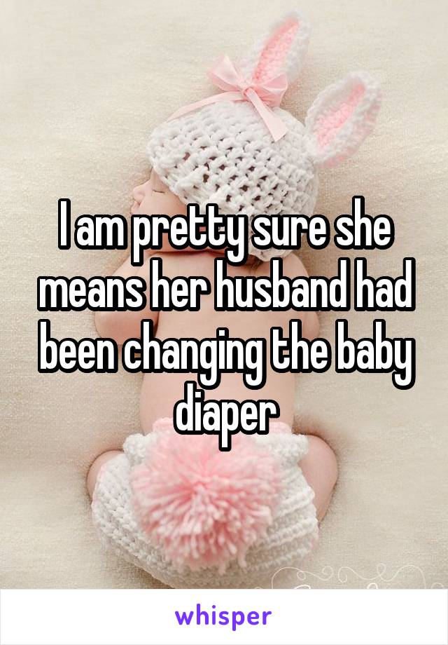 I am pretty sure she means her husband had been changing the baby diaper