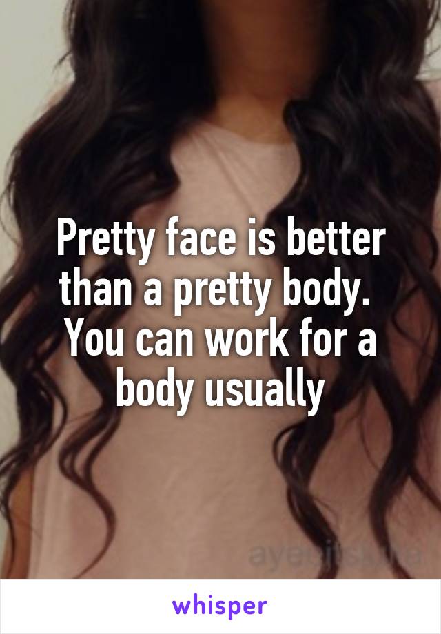 Pretty face is better than a pretty body. 
You can work for a body usually