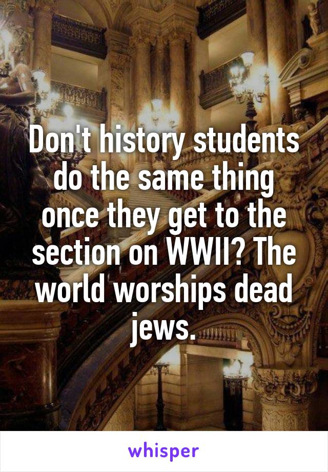 Don't history students do the same thing once they get to the section on WWII? The world worships dead jews.
