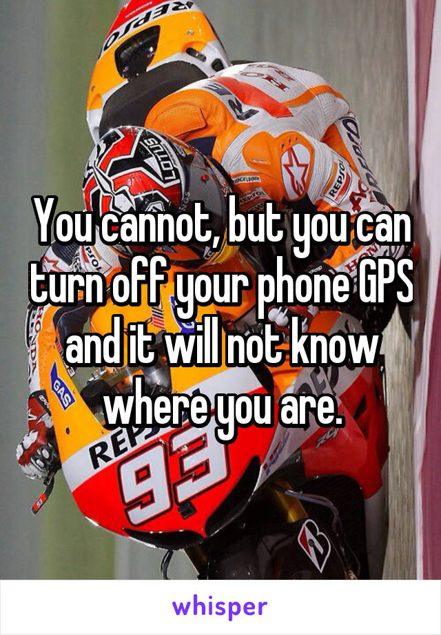 You cannot, but you can turn off your phone GPS and it will not know where you are.