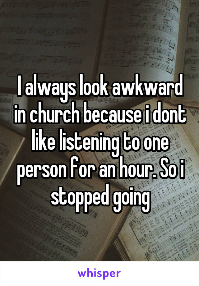 I always look awkward in church because i dont like listening to one person for an hour. So i stopped going
