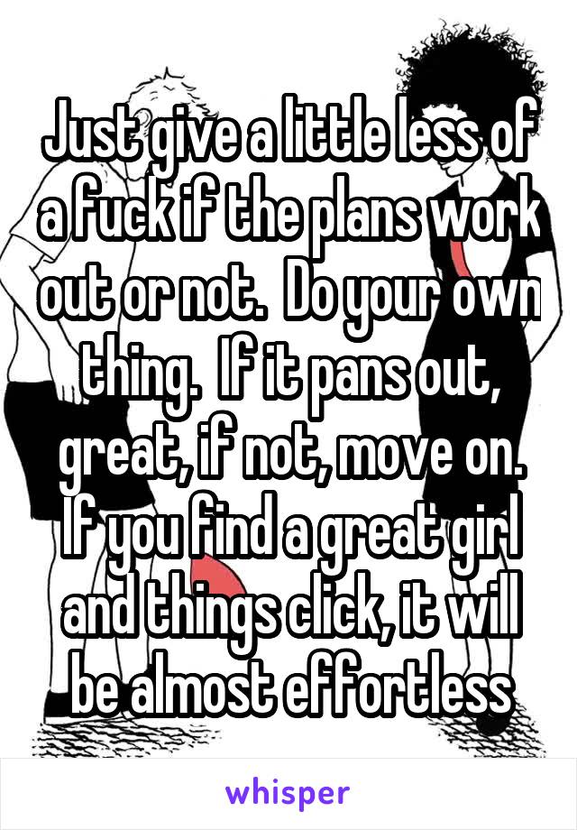 Just give a little less of a fuck if the plans work out or not.  Do your own thing.  If it pans out, great, if not, move on. If you find a great girl and things click, it will be almost effortless
