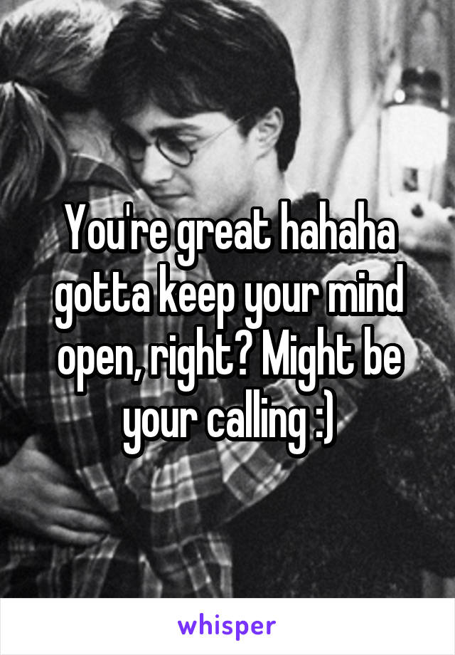You're great hahaha gotta keep your mind open, right? Might be your calling :)