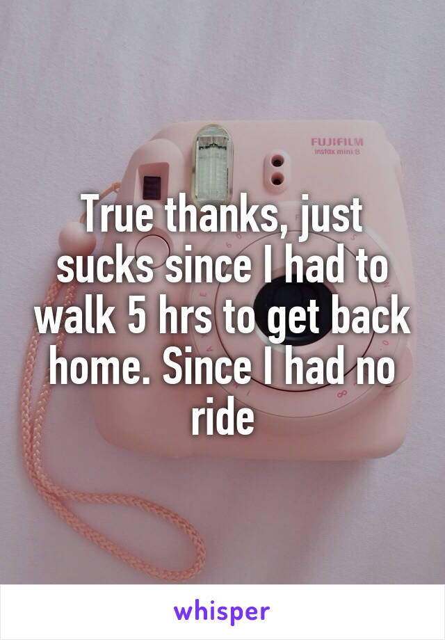 True thanks, just sucks since I had to walk 5 hrs to get back home. Since I had no ride