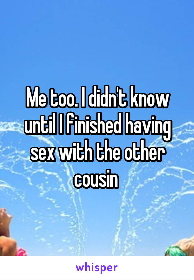 Me too. I didn't know until I finished having sex with the other cousin 