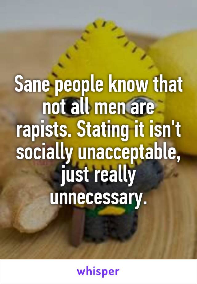 Sane people know that not all men are rapists. Stating it isn't socially unacceptable, just really unnecessary.