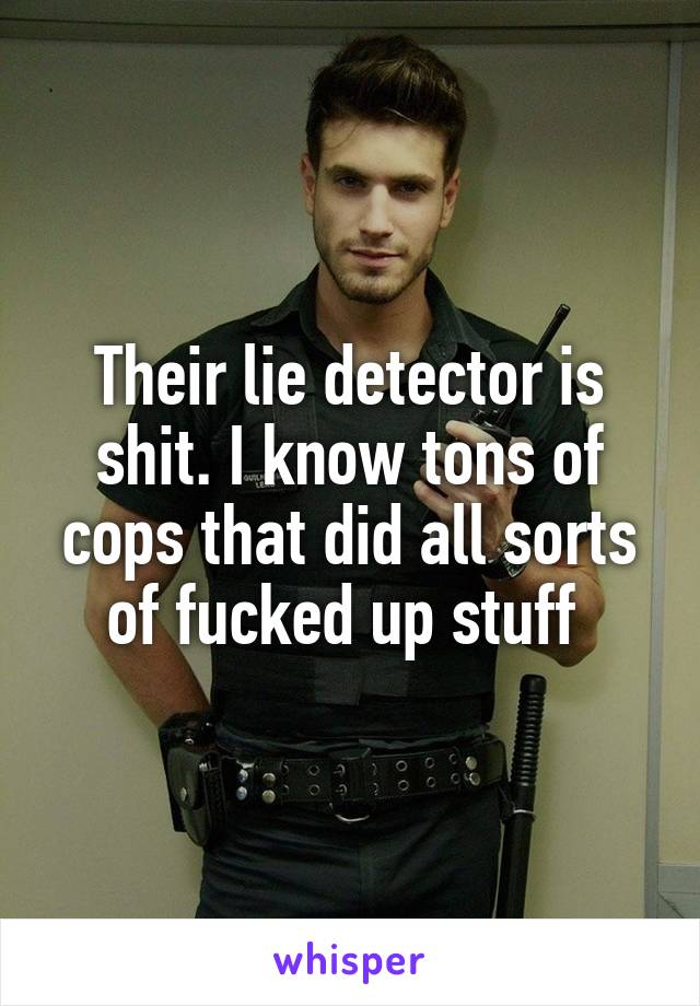 Their lie detector is shit. I know tons of cops that did all sorts of fucked up stuff 