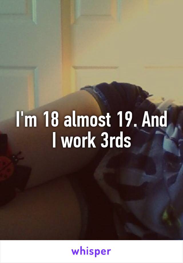 I'm 18 almost 19. And I work 3rds