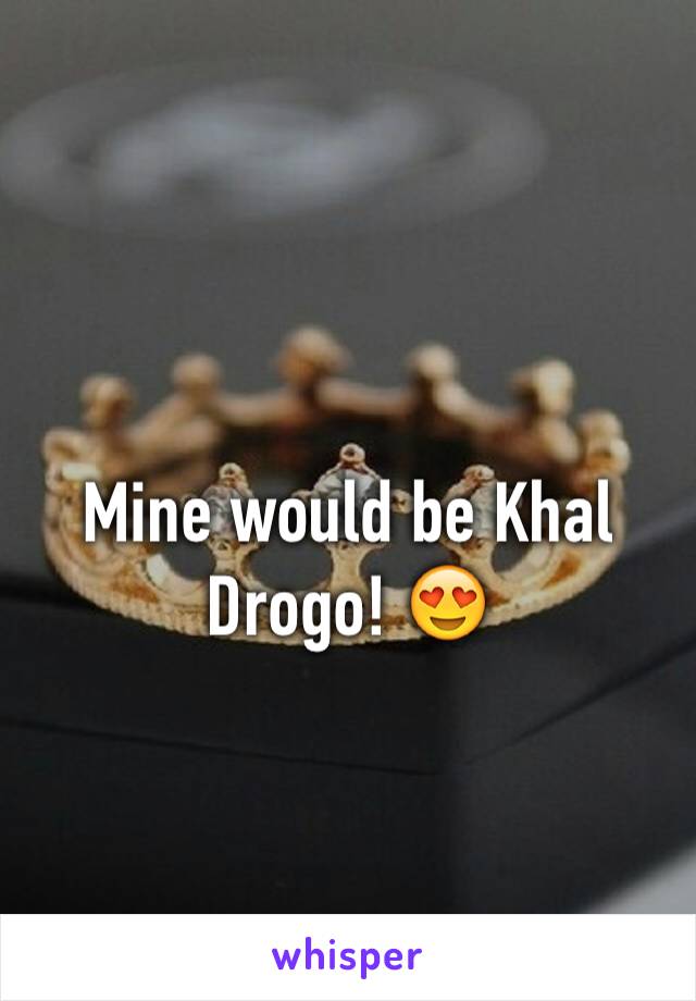 Mine would be Khal Drogo! 😍