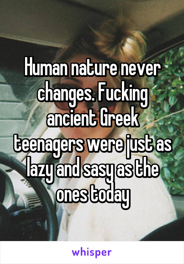 Human nature never changes. Fucking ancient Greek teenagers were just as lazy and sasy as the ones today