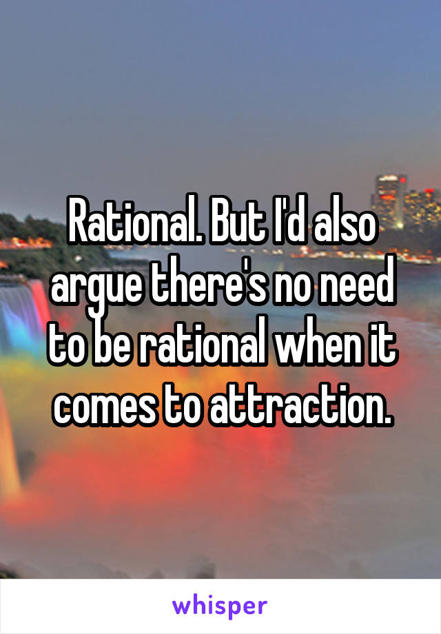 Rational. But I'd also argue there's no need to be rational when it comes to attraction.