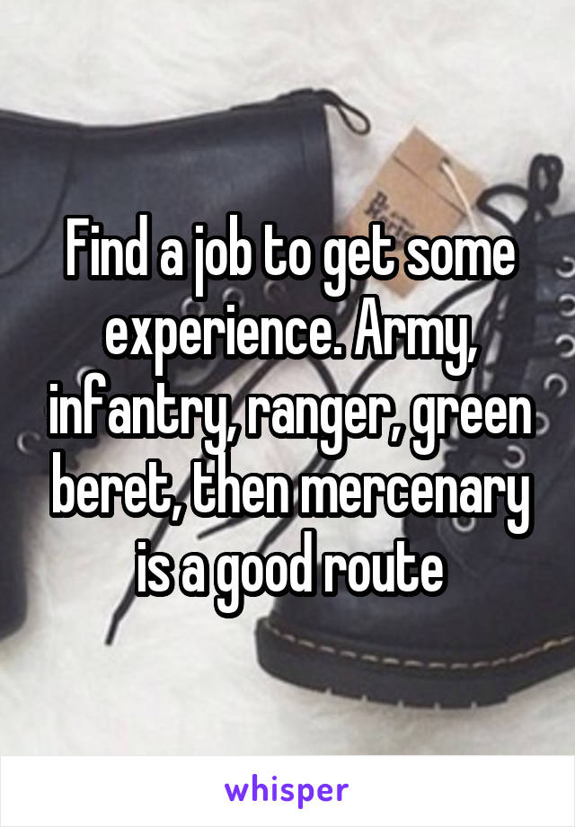 Find a job to get some experience. Army, infantry, ranger, green beret, then mercenary is a good route