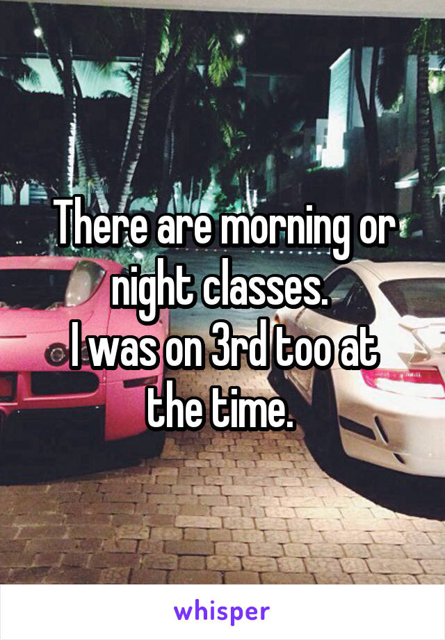 There are morning or night classes. 
I was on 3rd too at the time. 