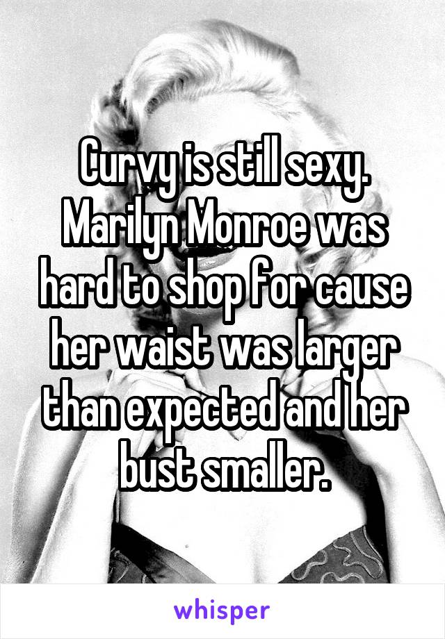 Curvy is still sexy. Marilyn Monroe was hard to shop for cause her waist was larger than expected and her bust smaller.