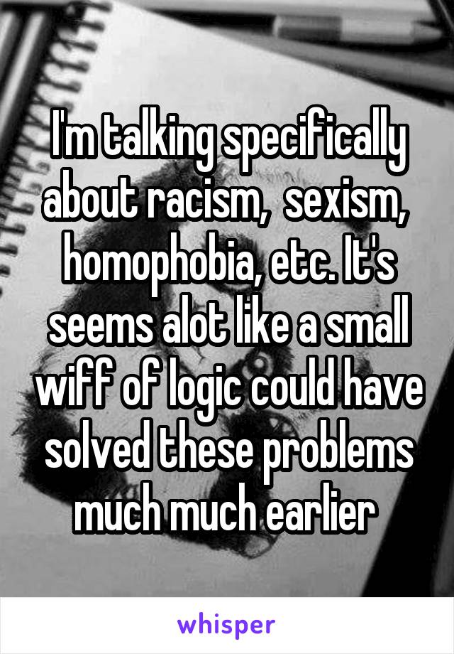 I'm talking specifically about racism,  sexism,  homophobia, etc. It's seems alot like a small wiff of logic could have solved these problems much much earlier 