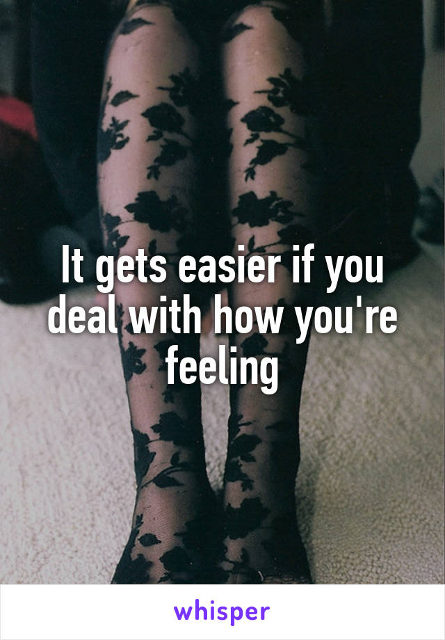 It gets easier if you deal with how you're feeling