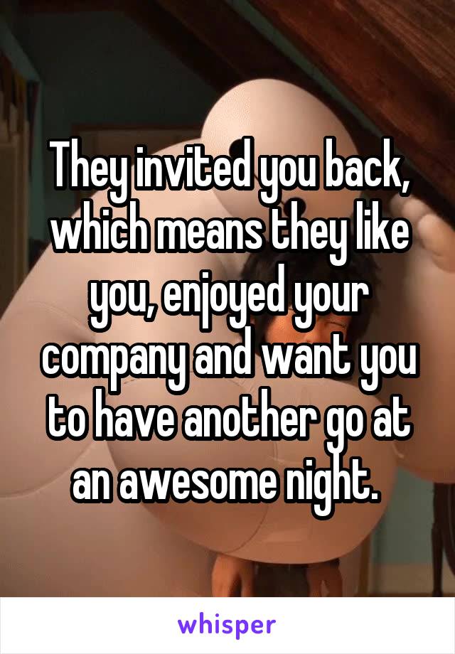 They invited you back, which means they like you, enjoyed your company and want you to have another go at an awesome night. 