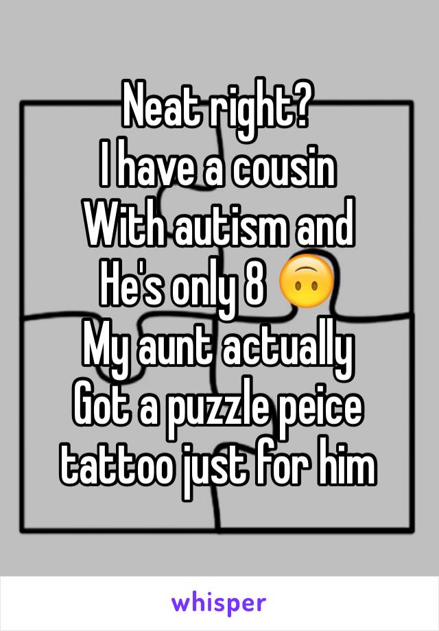 Neat right?
I have a cousin
With autism and
He's only 8 🙃
My aunt actually
Got a puzzle peice tattoo just for him