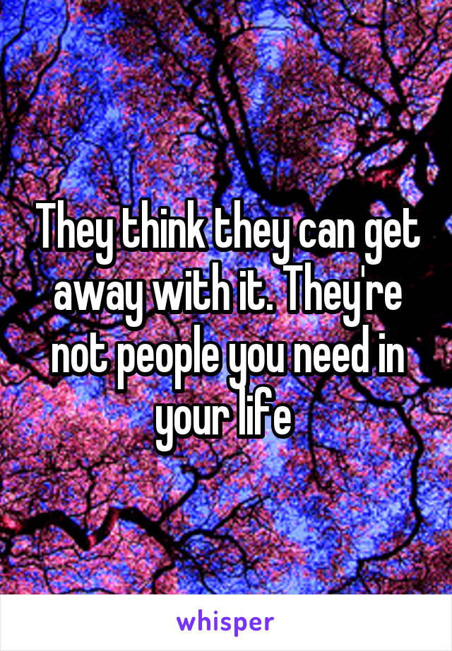 They think they can get away with it. They're not people you need in your life 