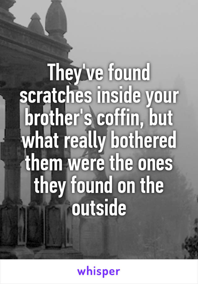 They've found scratches inside your brother's coffin, but what really bothered them were the ones they found on the outside