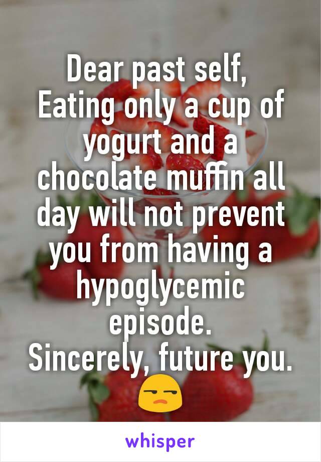 Dear past self, 
Eating only a cup of yogurt and a chocolate muffin all day will not prevent you from having a hypoglycemic episode.
Sincerely, future you.
😒
