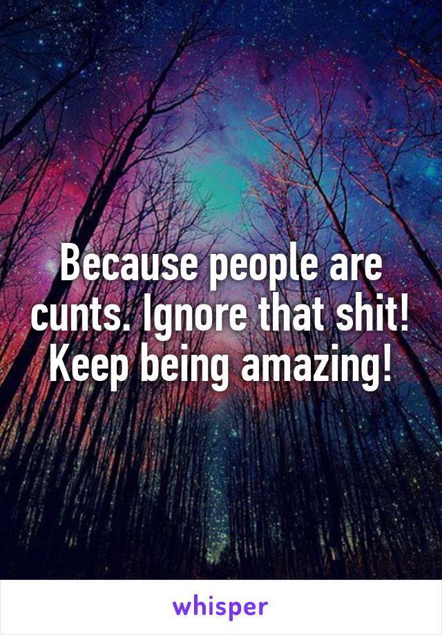 Because people are cunts. Ignore that shit! Keep being amazing!