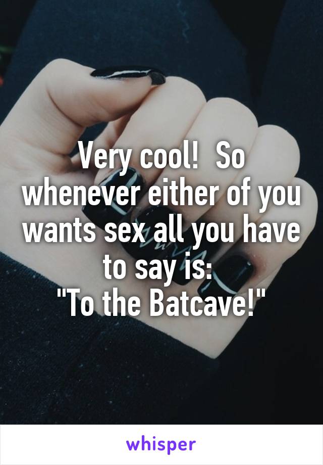 Very cool!  So whenever either of you wants sex all you have to say is: 
"To the Batcave!"