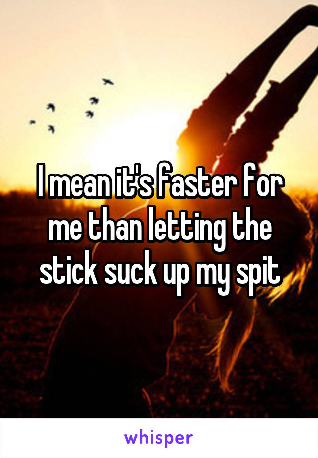 I mean it's faster for me than letting the stick suck up my spit