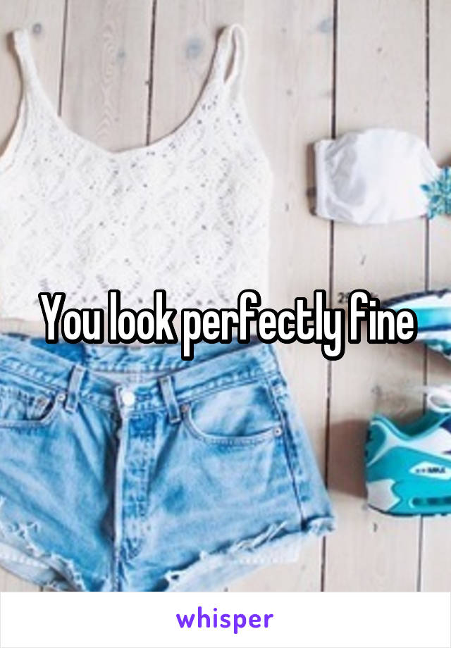 You look perfectly fine