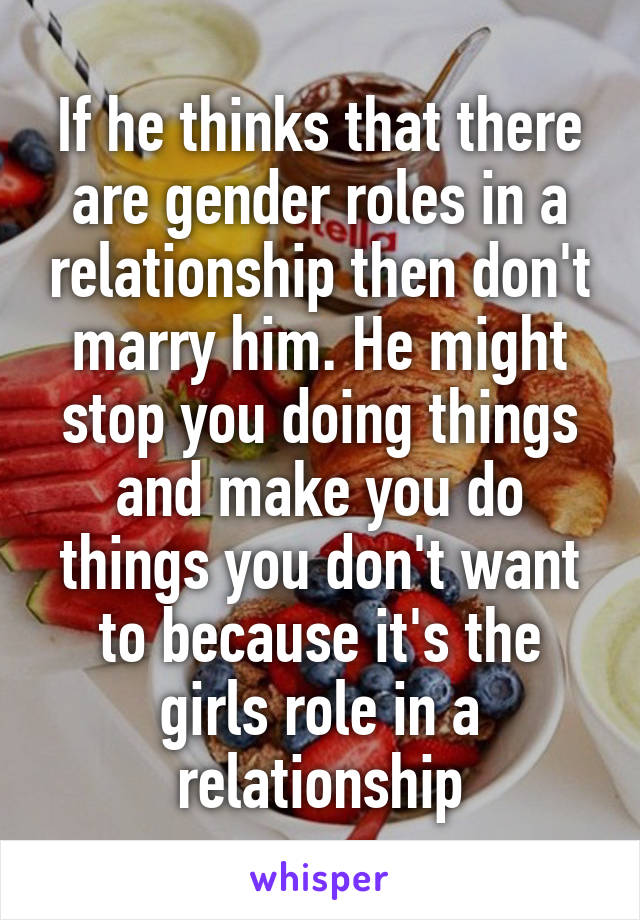 If he thinks that there are gender roles in a relationship then don't marry him. He might stop you doing things and make you do things you don't want to because it's the girls role in a relationship