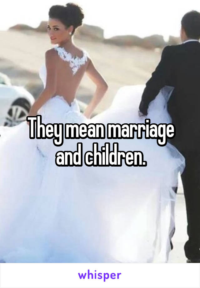 They mean marriage and children.