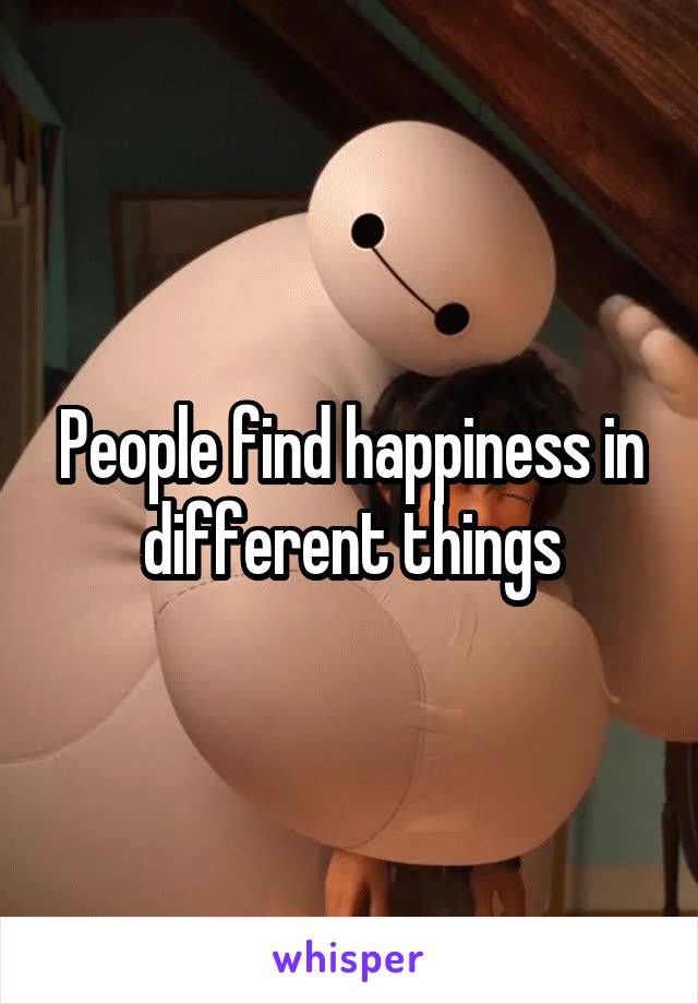 People find happiness in different things