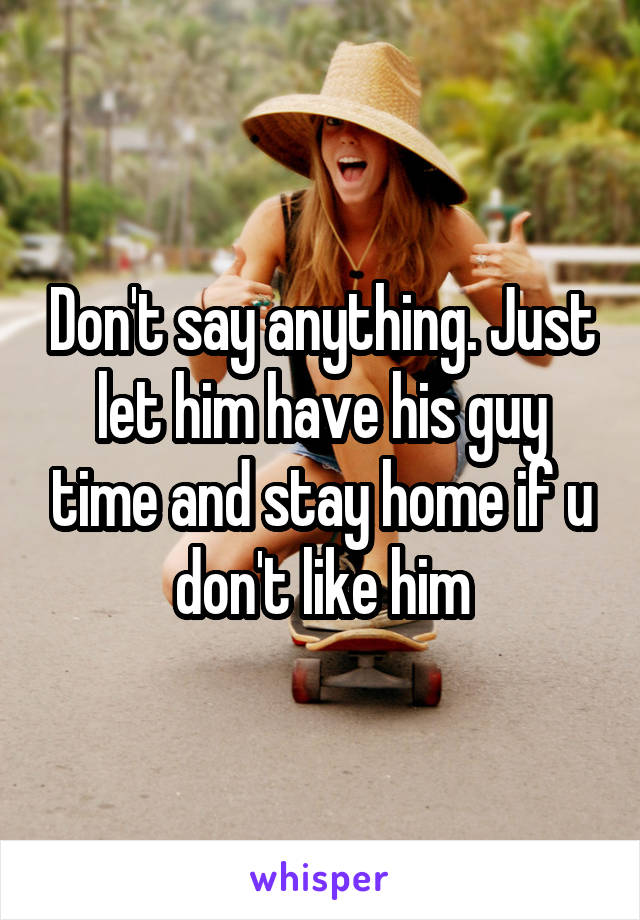 Don't say anything. Just let him have his guy time and stay home if u don't like him