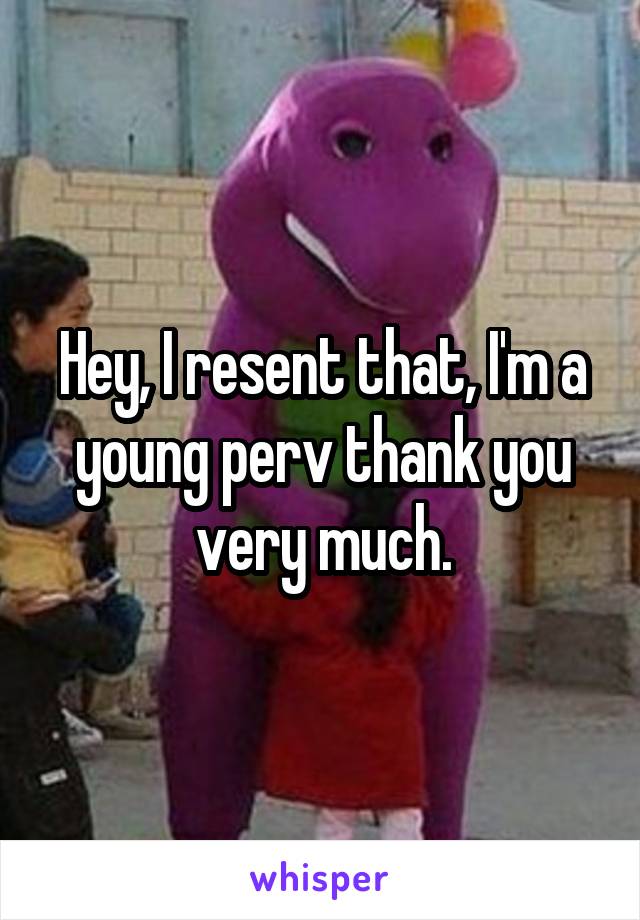 Hey, I resent that, I'm a young perv thank you very much.