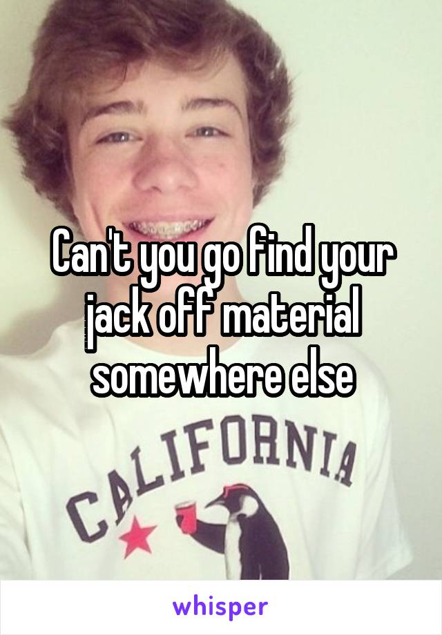 Can't you go find your jack off material somewhere else