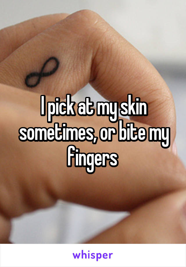 I pick at my skin sometimes, or bite my fingers 