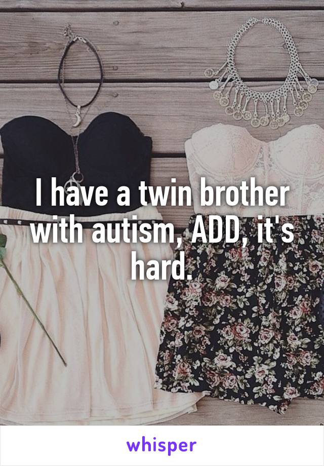 I have a twin brother with autism, ADD, it's hard.