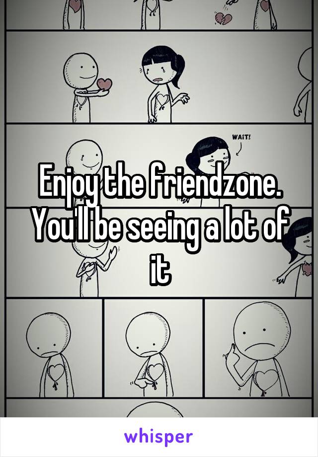 Enjoy the friendzone. You'll be seeing a lot of it