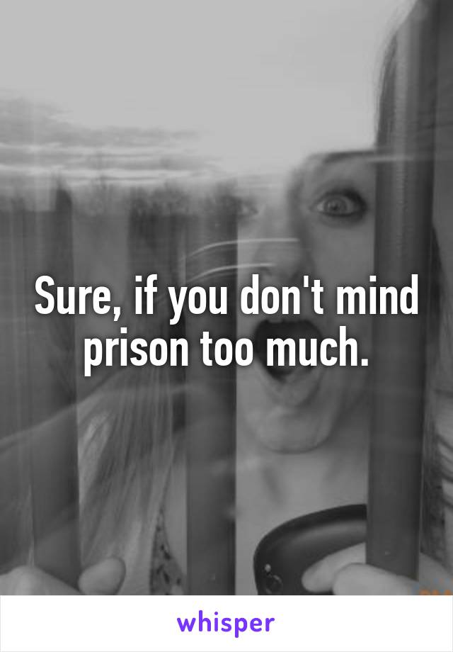 Sure, if you don't mind prison too much.