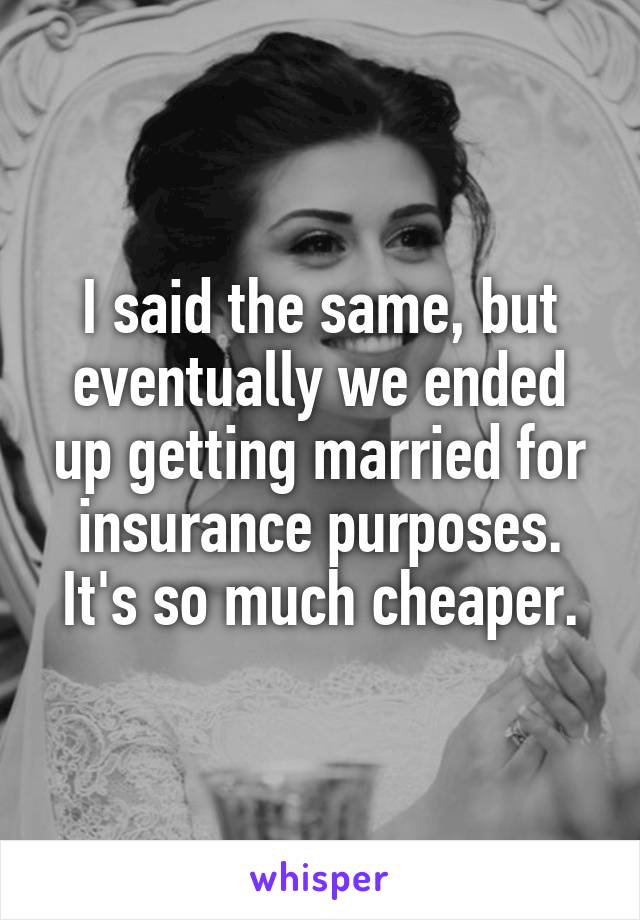 I said the same, but eventually we ended up getting married for insurance purposes. It's so much cheaper.