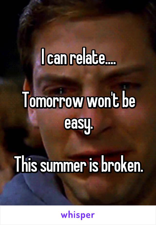 I can relate....

Tomorrow won't be easy.

This summer is broken.