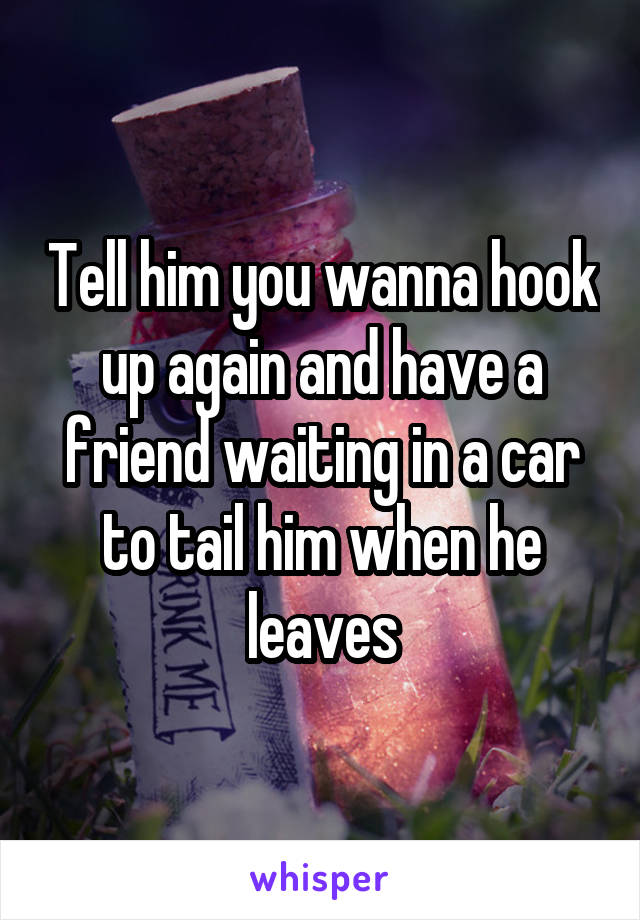 Tell him you wanna hook up again and have a friend waiting in a car to tail him when he leaves