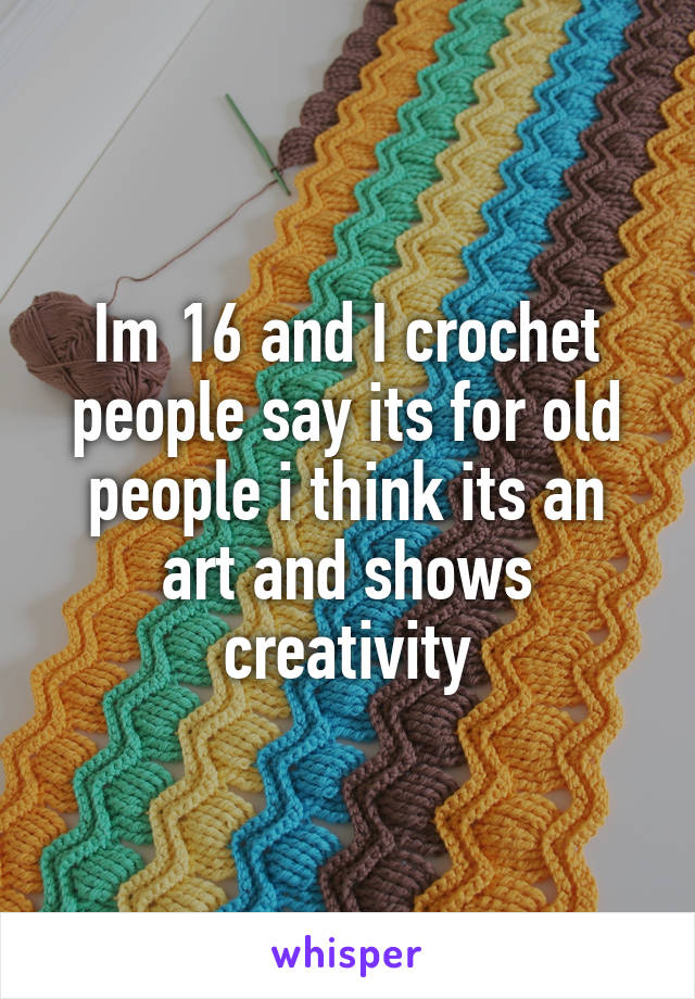 Im 16 and I crochet people say its for old people i think its an art and shows creativity