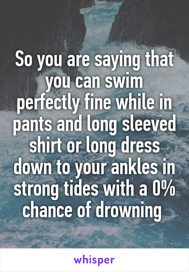 So you are saying that you can swim perfectly fine while in pants and long sleeved shirt or long dress down to your ankles in strong tides with a 0% chance of drowning 