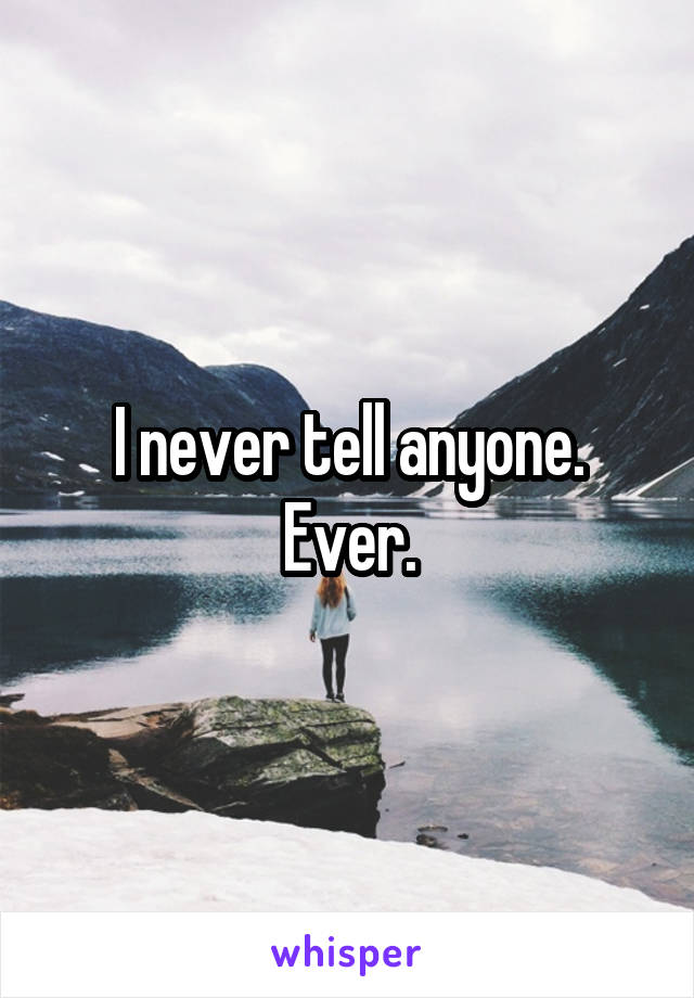 I never tell anyone.
Ever.