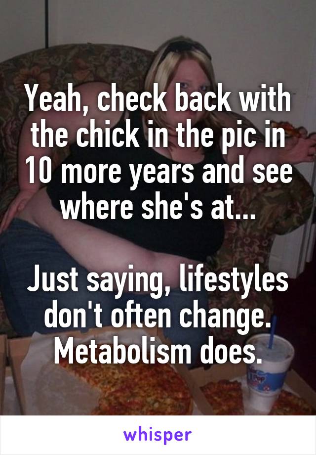Yeah, check back with the chick in the pic in 10 more years and see where she's at...

Just saying, lifestyles don't often change. Metabolism does.
