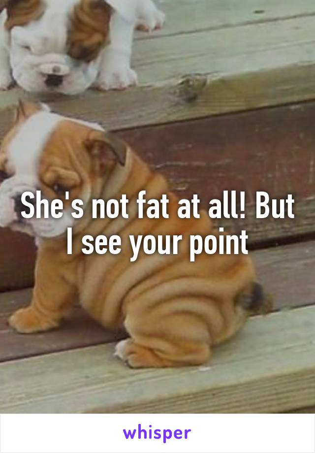 She's not fat at all! But I see your point