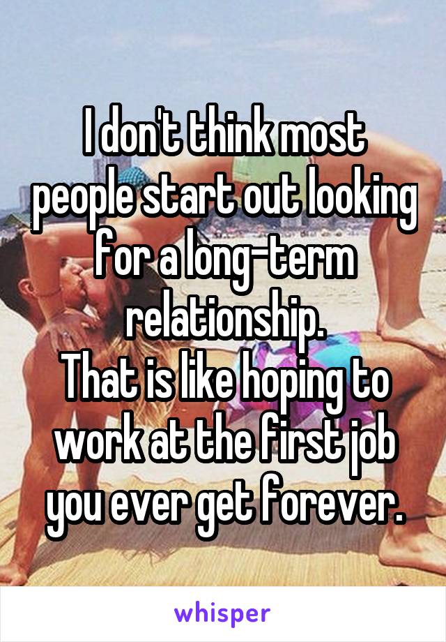 I don't think most people start out looking for a long-term relationship.
That is like hoping to work at the first job you ever get forever.