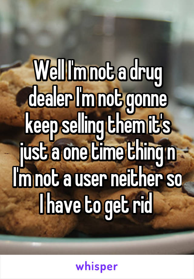 Well I'm not a drug dealer I'm not gonne keep selling them it's just a one time thing n I'm not a user neither so I have to get rid 